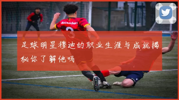 足球明星穆迪的职业生涯与成就揭秘你了解他吗