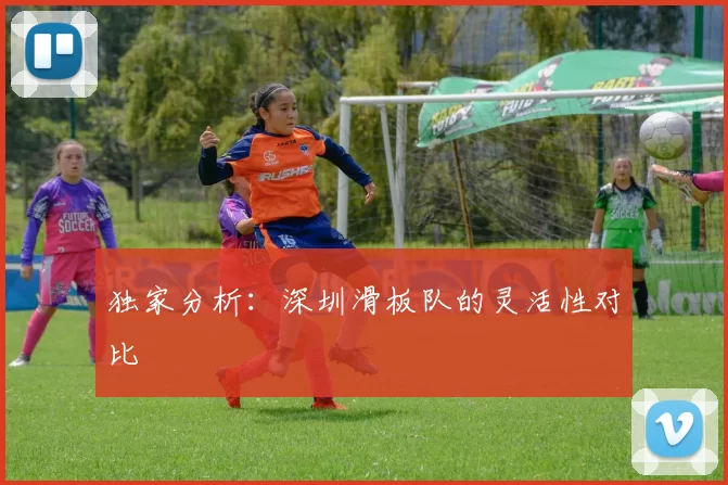 独家分析：深圳滑板队的灵活性对比