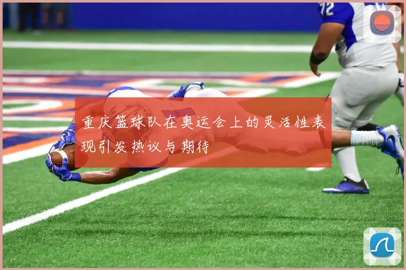 重庆篮球队在奥运会上的灵活性表现引发热议与期待