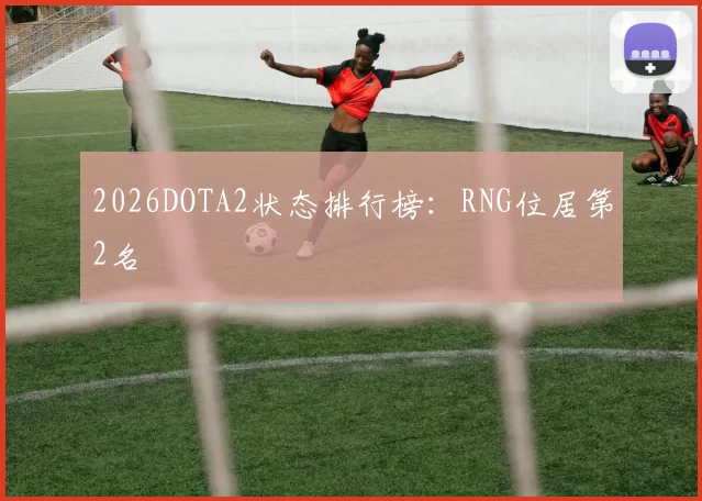 2026DOTA2状态排行榜：RNG位居第2名
