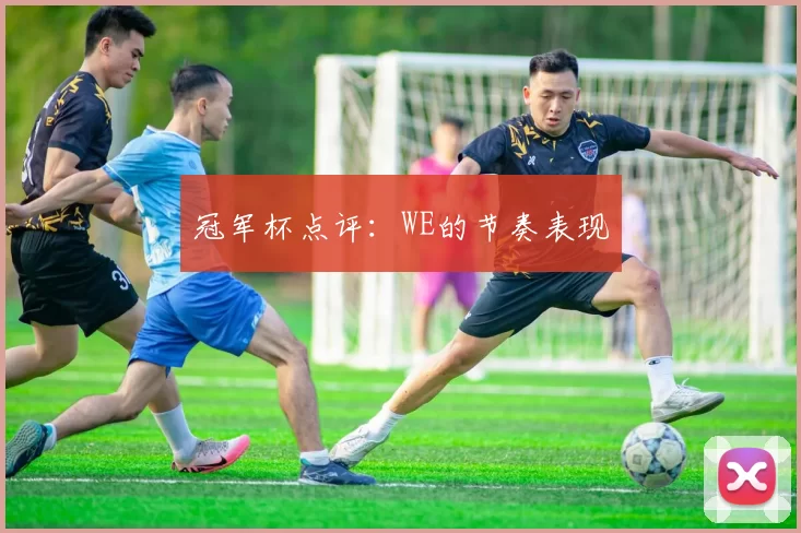 冠军杯点评：WE的节奏表现