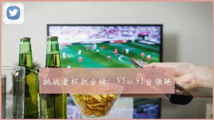 挑战者杯积分榜：V5以91分领跑