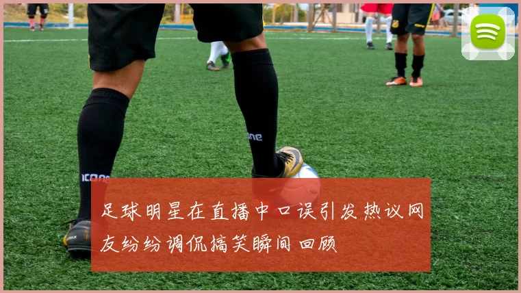 足球明星在直播中口误引发热议网友纷纷调侃搞笑瞬间回顾