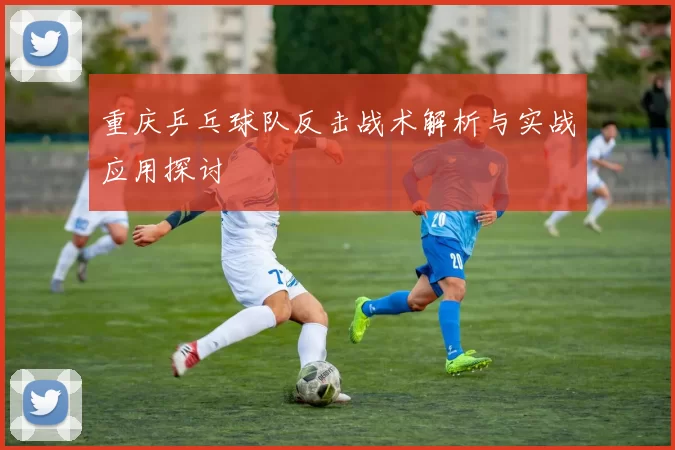 重庆乒乓球队反击战术解析与实战应用探讨