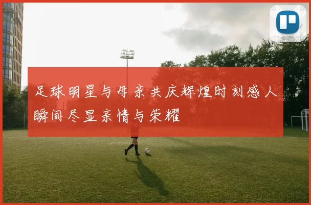 足球明星与母亲共庆辉煌时刻感人瞬间尽显亲情与荣耀