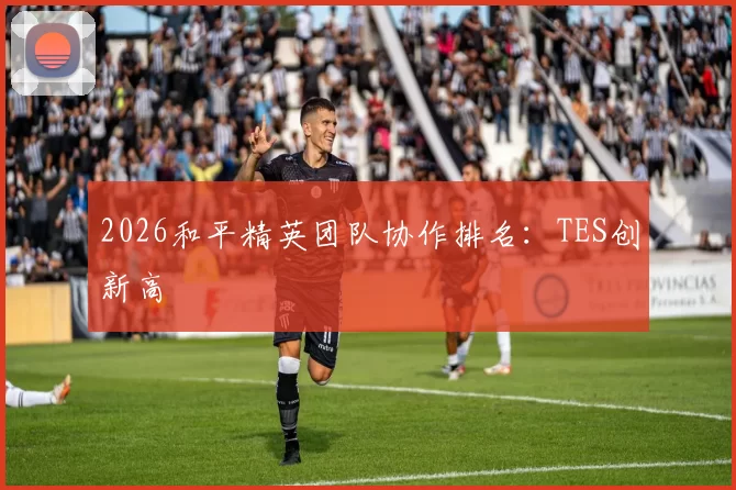 2026和平精英团队协作排名：TES创新高