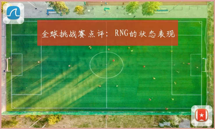 全球挑战赛点评：RNG的状态表现