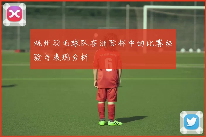 杭州羽毛球队在洲际杯中的比赛经验与表现分析