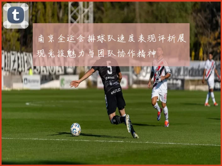 南京全运会排球队速度表现评析展现竞技魅力与团队协作精神