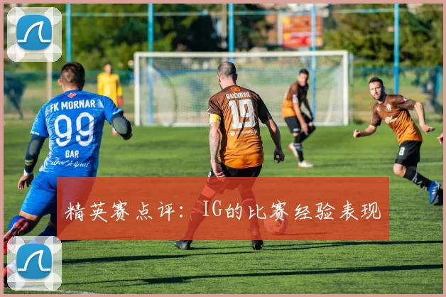精英赛点评：IG的比赛经验表现