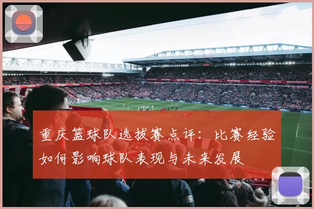 重庆篮球队选拔赛点评：比赛经验如何影响球队表现与未来发展