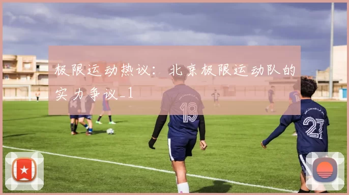 极限运动热议：北京极限运动队的实力争议_1