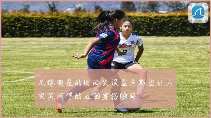 足球明星的时尚失误盘点那些让人哭笑不得的丑陋穿搭瞬间