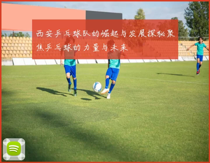 西安乒乓球队的崛起与发展探秘聚焦乒乓球的力量与未来