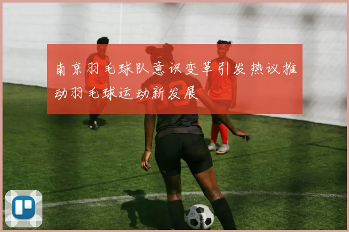 南京羽毛球队意识变革引发热议推动羽毛球运动新发展